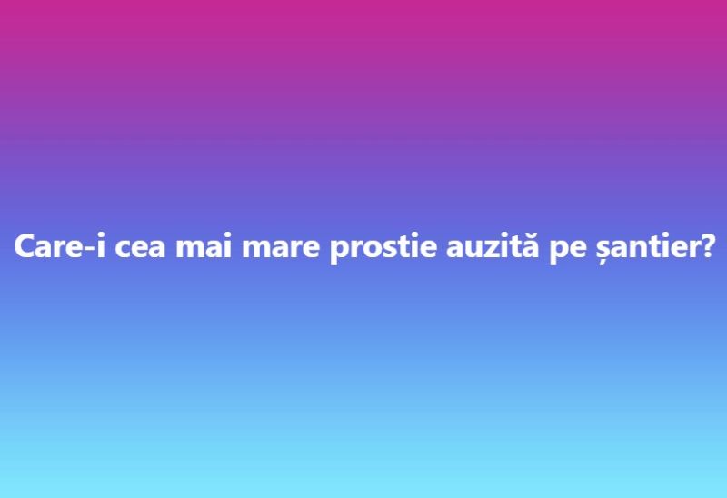 Care-i cea mai mare prostie auzita pe santier